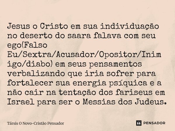 Jesus o Cristo em sua individuação no deserto do saara falava com seu ego(Falso Eu/Sextra/Acusador/Opositor/Inimigo/diabo) em seus pensamentos verbalizando que... Frase de Társis O Novo-Cristão Pensador.