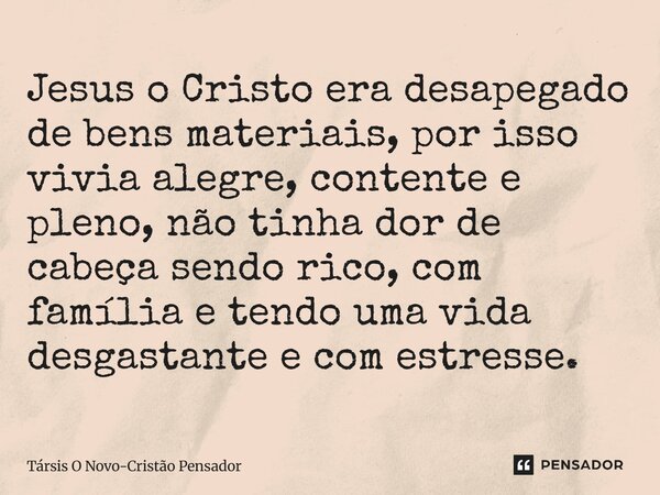 Jesus o Cristo era desapegado de bens materiais, por isso vivia alegre, contente e pleno, não tinha dor de cabeça sendo rico, com família e tendo uma vida desg... Frase de Társis O Novo-Cristão Pensador.
