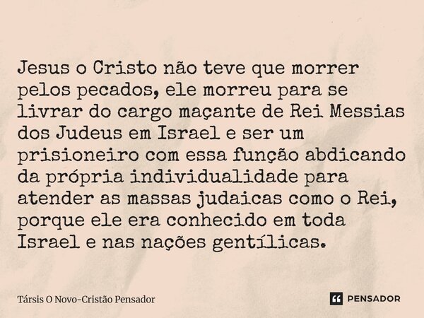 ⁠Jesus o Cristo não teve que morrer pelos pecados, ele morreu para se livrar do cargo maçante de Rei Messias dos Judeus em Israel e ser um prisioneiro com essa ... Frase de Társis O Novo-Cristão Pensador.