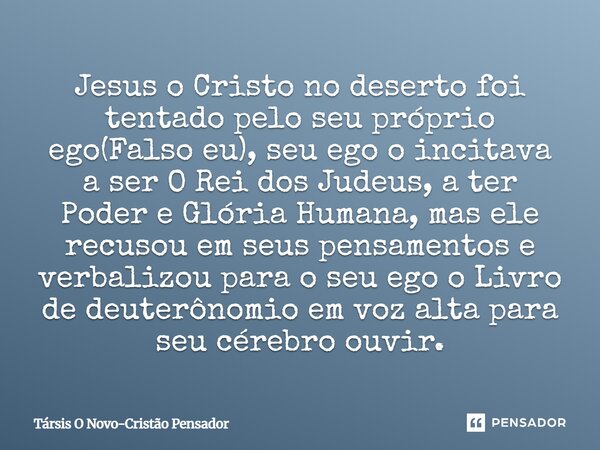 Jesus o Cristo no deserto foi tentado pelo seu próprio ego(Falso eu), seu ego o incitava a ser O Rei dos Judeus, a ter Poder e Glória Humana, mas ele recusou e... Frase de Társis O Novo-Cristão Pensador.