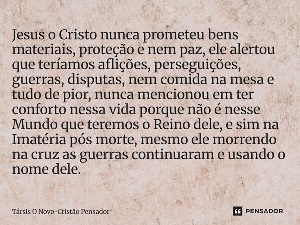 ⁠Jesus o Cristo nunca prometeu bens materiais, proteção e nem paz, ele alertou que teríamos aflições, perseguições, guerras, disputas, nem comida na mesa e tudo... Frase de Társis O Novo-Cristão Pensador.