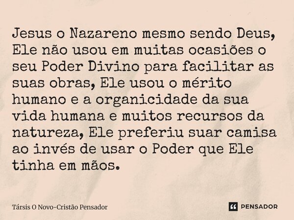 Jesus o Nazareno mesmo sendo Deus, Ele não usou em muitas ocasiões o seu Poder Divino para facilitar as suas obras, Ele usou o mérito humano e a organicidade ... Frase de Társis O Novo-Cristão Pensador.