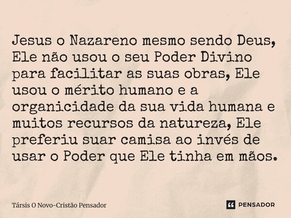 Jesus o Nazareno mesmo sendo Deus, Ele não usou o seu Poder Divino para facilitar as suas obras, Ele usou o mérito humano e a organicidade da sua vida humana e... Frase de Társis O Novo-Cristão Pensador.