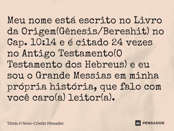 Meu nome está escrito no Livro da Origem(Gênesis/Bereshit) no Cap. 10:14 e é citado 24 vezes no Antigo Testamento(O Testamento dos Hebreus) e eu sou o Grande M... Frase de Társis O Novo-Cristão Pensador.