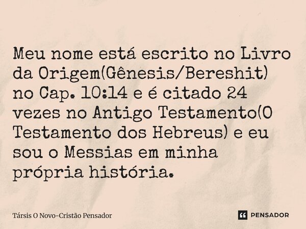 ⁠Meu nome está escrito no Livro da Origem(Gênesis/Bereshit) no Cap. 10:14 e é citado 24 vezes no Antigo Testamento(O Testamento dos Hebreus) e eu sou o Messias ... Frase de Társis O Novo-Cristão Pensador.