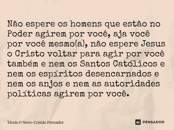 Não espere os homens que estão no Poder agirem por você, aja você por você mesmo(a), não espere Jesus o Cristo voltar para agir por você também e nem os Santos... Frase de Társis O Novo-Cristão Pensador.