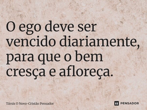 ⁠O ego deve ser vencido diariamente, para que o bem cresça e afloreça.... Frase de Társis O Novo-Cristão Pensador.