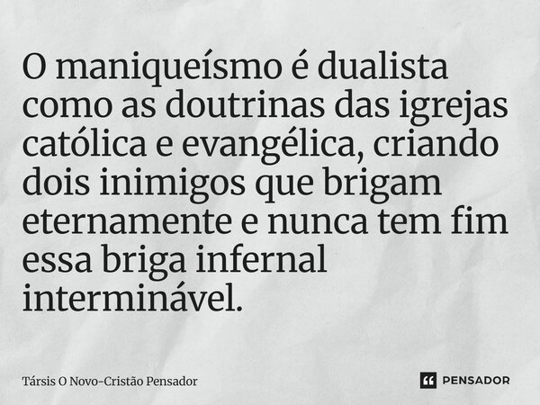⁠O maniqueísmo é dualista como as doutrinas das igrejas católica e evangélica, criando dois inimigos que brigam eternamente e nunca tem fim essa briga infernal ... Frase de Társis O Novo-Cristão Pensador.