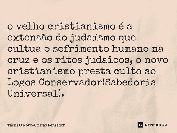 ⁠o velho cristianismo é a extensão do judaísmo que cultua o sofrimento humano na cruz e os ritos judaicos, o novo cristianismo presta culto ao Logos Conservador... Frase de Társis O Novo-Cristão Pensador.