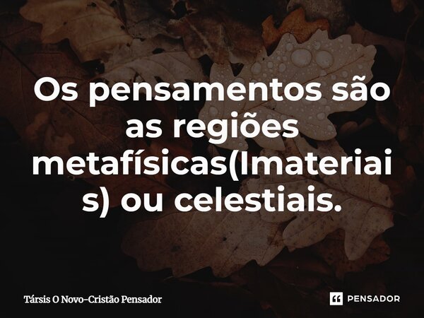 ⁠Os pensamentos são as regiões metafísicas(Imateriais) ou celestiais.... Frase de Társis O Novo-Cristão Pensador.