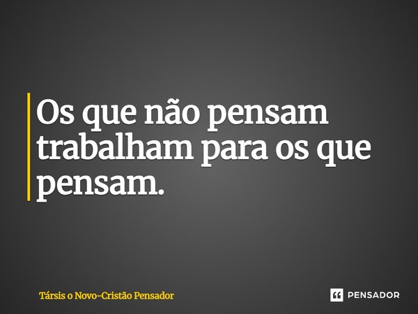 ⁠Os que não pensam trabalham para os que pensam.... Frase de Társis O Novo-Cristão Pensador.