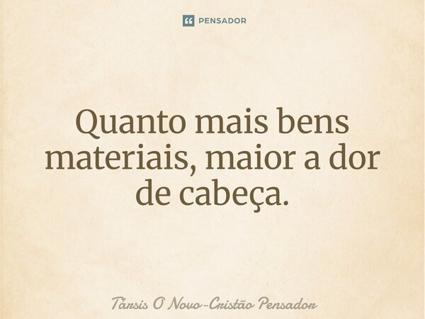⁠Quanto mais bens materiais, maior a dor de cabeça.... Frase de Társis O Novo-Cristão Pensador.