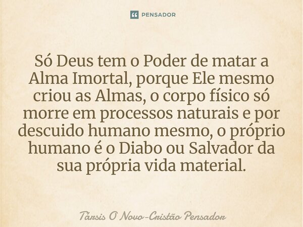 Só Deus tem o Poder de matar a Alma Imortal, porque Ele mesmo criou as Almas, o corpo físico só morre em processos naturais e por descuido humano mesmo, o próp... Frase de Társis O Novo-Cristão Pensador.
