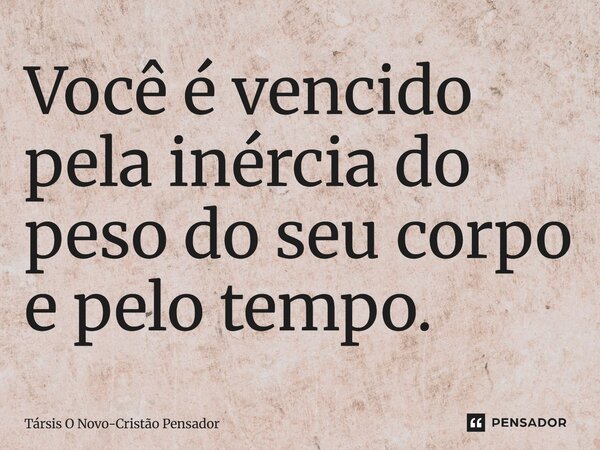 ⁠Você é vencido pela inércia do peso do seu corpo e pelo tempo.... Frase de Társis O Novo-Cristão Pensador.