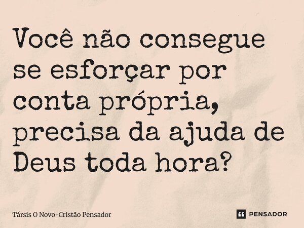 ⁠Você não consegue se esforçar por conta própria, precisa da ajuda de Deus toda hora?... Frase de Társis O Novo-Cristão Pensador.