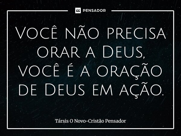 ⁠Você não precisa orar a Deus, você é a oração de Deus em ação.... Frase de Társis O Novo-Cristão Pensador.