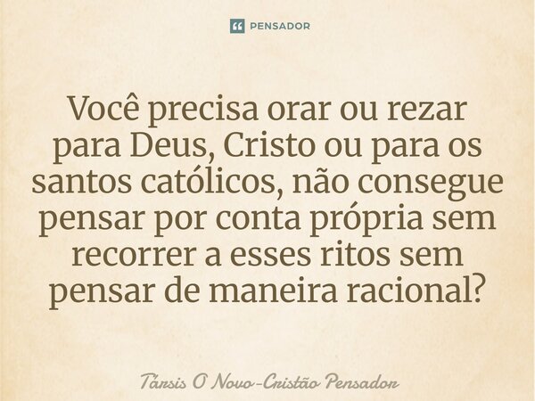 ⁠Você precisa orar ou rezar para Deus, Cristo ou para os santos católicos, não consegue pensar por conta própria sem recorrer a esses ritos sem pensar de maneir... Frase de Társis O Novo-Cristão Pensador.