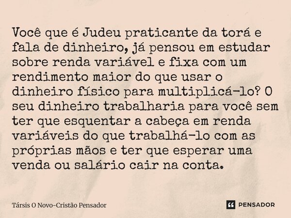 ⁠Você que é Judeu praticante da torá e fala de dinheiro, já pensou em estudar sobre renda variável e fixa com um rendimento maior do que usar o dinheiro físico ... Frase de Társis O Novo-Cristão Pensador.