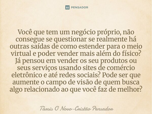 Você que tem um negócio próprio, não consegue se questionar se realmente há outras saídas de como estender para o meio virtual e poder vender mais além do físi... Frase de Társis O Novo-Cristão Pensador.