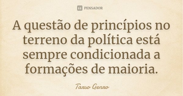 A questão de princípios no terreno da política está sempre condicionada a formações de maioria.... Frase de Tarso Genro.