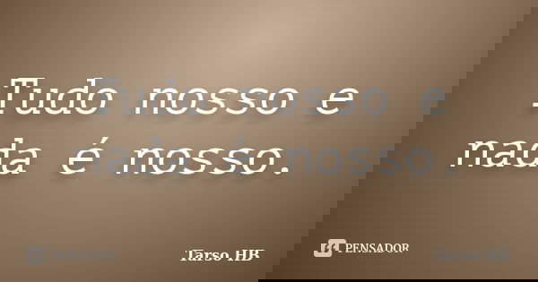 Tudo nosso e nada é nosso.... Frase de Tarso HB.