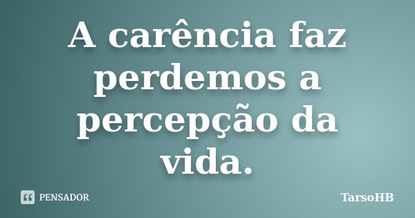 A carência faz perdemos a percepção da vida.... Frase de TarsoHB.