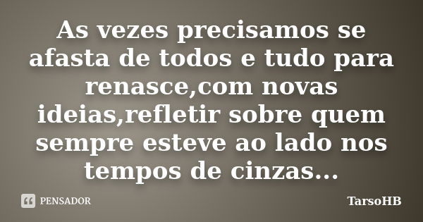 As vezes precisamos se afasta de todos e... TarsoHB - Pensador