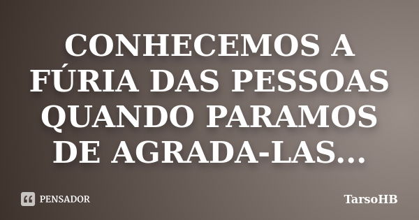 CONHECEMOS A FÚRIA DAS PESSOAS QUANDO PARAMOS DE AGRADA-LAS...... Frase de TarsoHB.