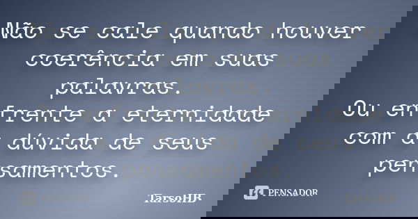 Não se cale quando houver coerência em suas palavras. Ou enfrente a eternidade com a dúvida de seus pensamentos.... Frase de TarsoHB.