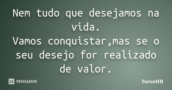 Nem tudo que desejamos na vida. Vamos conquistar,mas se o seu desejo for realizado de valor.... Frase de TarsoHB.