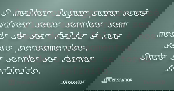 O melhor lugar para você viver seus sonhos sem medo de ser feliz é nos seus pensamentos. Onde o sonho se torna infinito.... Frase de TarsoHB.