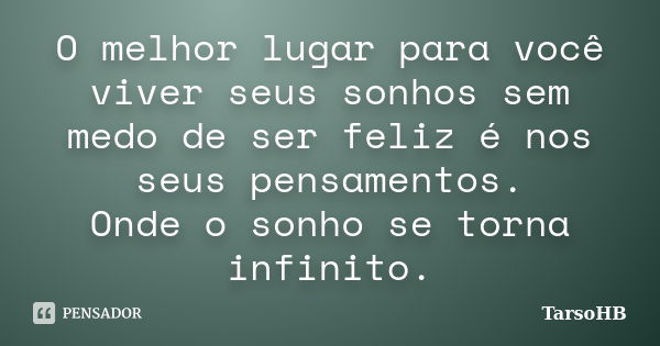 O melhor lugar para você viver seus sonhos sem medo de ser feliz é nos seus pensamentos. Onde o sonho se torna infinito.... Frase de TarsoHB.