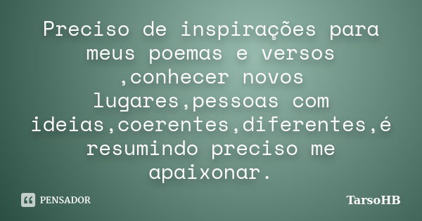 Preciso de inspirações para meus poemas e versos ,conhecer novos lugares,pessoas com ideias,coerentes,diferentes,é resumindo preciso me apaixonar.... Frase de TarsoHB.