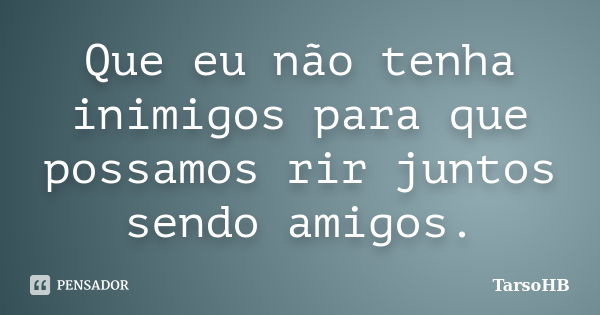 Que eu não tenha inimigos para que possamos rir juntos sendo amigos.... Frase de TarsoHB.