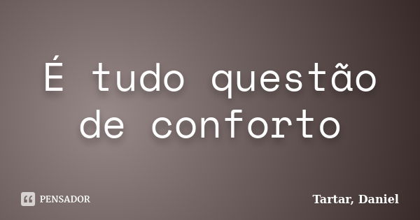 É tudo questão de conforto... Frase de Tartar, Daniel.