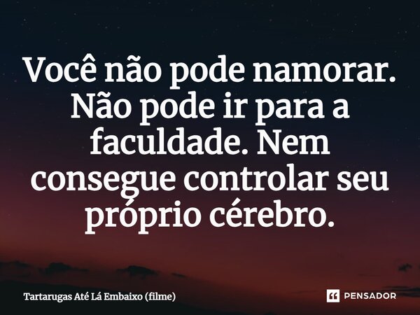 ⁠Você não pode namorar. Não pode ir para a faculdade. Nem consegue controlar seu próprio cérebro.... Frase de Tartarugas Até Lá Embaixo (filme).