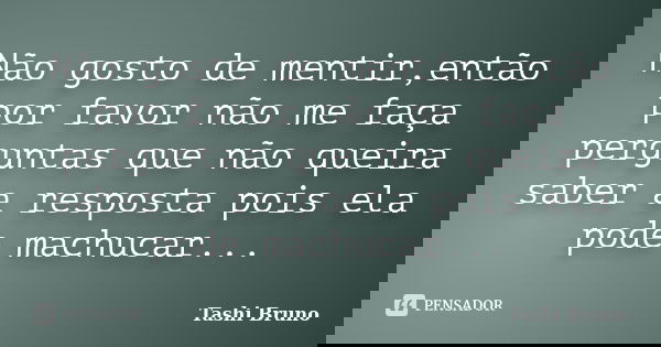 Não gosto de mentir,então por favor não me faça perguntas que não queira saber a resposta pois ela pode machucar...... Frase de Tashi Bruno.