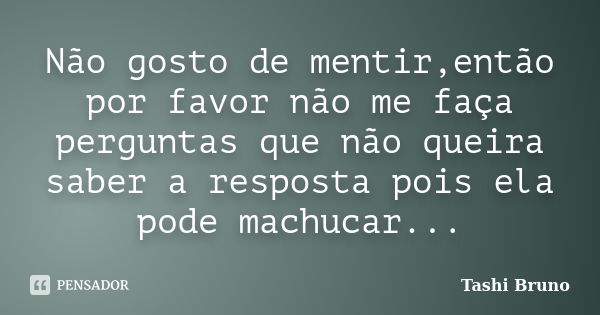 Não gosto de mentir,então por favor não me faça perguntas que não queira saber a resposta pois ela pode machucar...... Frase de Tashi Bruno.