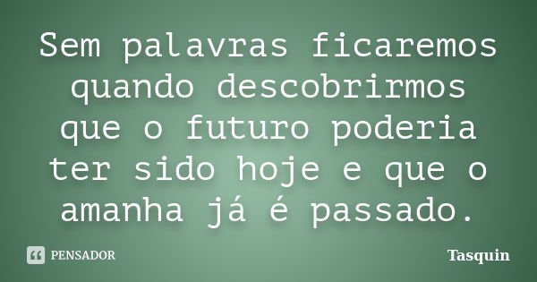 Sem palavras ficaremos quando descobrirmos que o futuro poderia ter sido hoje e que o amanha já é passado.... Frase de Tasquin.