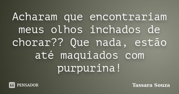 Acharam que encontrariam meus olhos inchados de chorar?? Que nada, estão até maquiados com purpurina!... Frase de Tassara Souza.