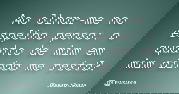 Ao olhar-me no espelho penso: o quanto de mim em mim ainda me resta?... Frase de Tassara Souza.