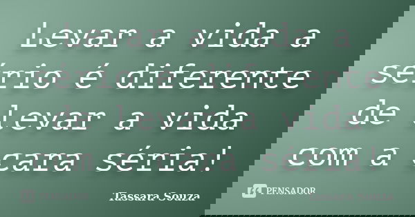 Levar a vida a sério é diferente de levar a vida com a cara séria!... Frase de Tassara Souza.