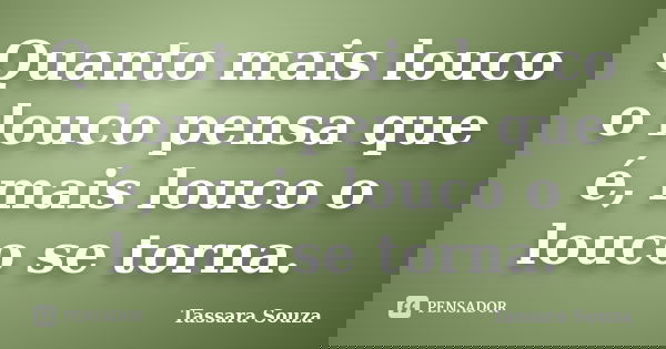 Quanto mais louco o louco pensa que é, mais louco o louco se torna.... Frase de Tassara Souza.