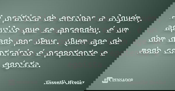 A prática de ensinar a alguém, aquilo que se aprendeu, é um dom dado por Deus. Quem age de modo contrário é prepotente e egoísta.... Frase de Tassello Brelaz.