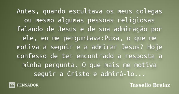 Antes, quando escultava os meus colegas ou mesmo algumas pessoas religiosas falando de Jesus e de sua admiração por ele, eu me perguntava:Puxa, o que me motiva ... Frase de Tassello Brelaz.