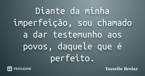 Diante da minha imperfeição, sou chamado a dar testemunho aos povos, daquele que é perfeito.... Frase de Tassello Brelaz.