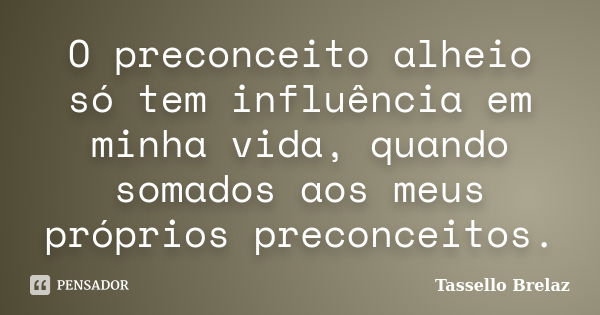 O preconceito alheio só tem influência em minha vida, quando somados aos meus próprios preconceitos.... Frase de Tassello Brelaz.