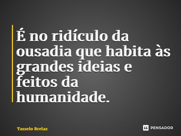 ⁠É no ridículo da ousadia que habita às grandes ideias e feitos da humanidade.... Frase de Tasselo Brelaz.