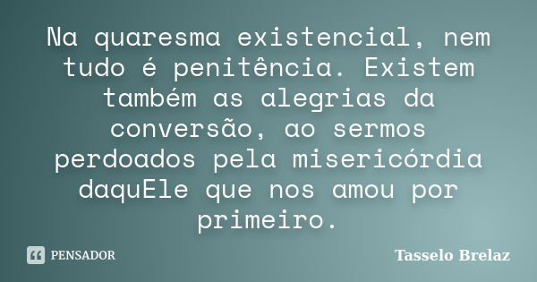 Na quaresma existencial, nem tudo é penitência. Existem também as alegrias da conversão, ao sermos perdoados pela misericórdia daquEle que nos amou por primeiro... Frase de Tasselo Brelaz.