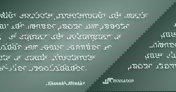 Não existe pretensão de mais ou de menos para um poeta que, é capaz de alcançar a imensidão em seus sonhos e que luta a cada instante para torná-los realidades.... Frase de Tasselo Brelaz.